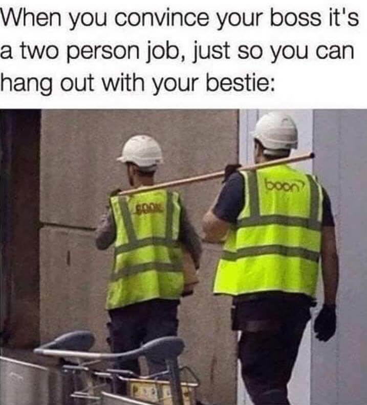 Two construction workers walking away while carrying a rod. The caption says “When you convince your boss it’s a two person job, just so you can hang out with your bestie”
