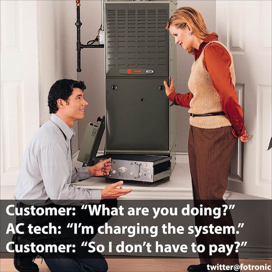 Customer: “What are you doing?” AC tech: “I’m charging the system.” Customer: “So I don’t have to pay?”