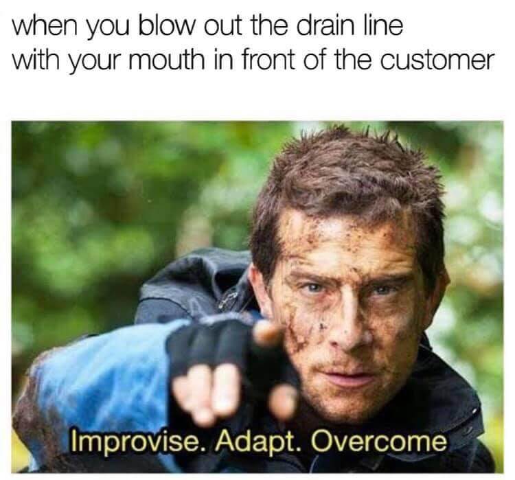 Man saying “improvise, adapt, overcome.” The caption above him says “when you blow out the drain line with your mouth in front of the customer”