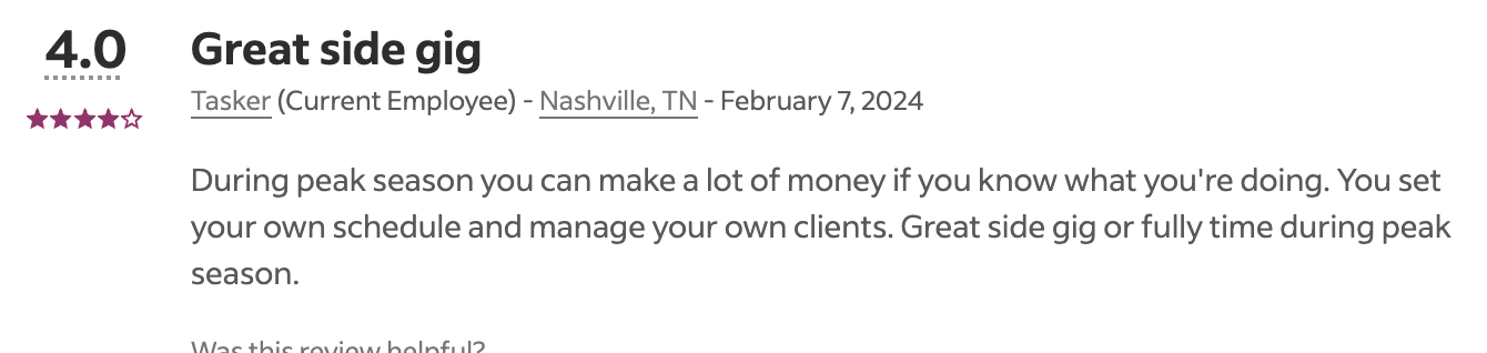 A positive review of TaskRabbit on Indeed that says: During peak season you can make a lot of money if you know what you're doing. You set your own schedule and manage your own clients. Great side gig or fully time during peak season.